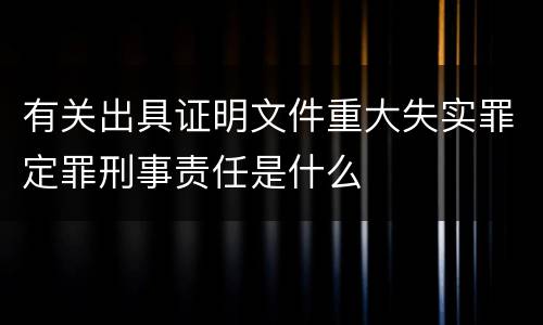 有关出具证明文件重大失实罪定罪刑事责任是什么