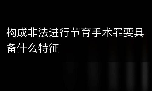 构成非法进行节育手术罪要具备什么特征