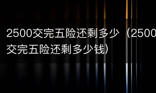 2500交完五险还剩多少(2500交完五险还剩多少钱)