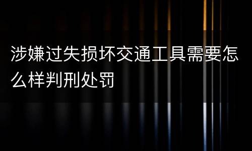 涉嫌过失损坏交通工具需要怎么样判刑处罚
