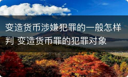 变造货币涉嫌犯罪的一般怎样判 变造货币罪的犯罪对象