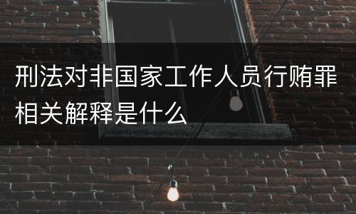 刑法对非国家工作人员行贿罪相关解释是什么