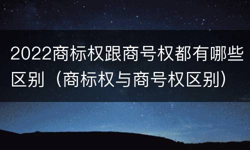 2022商标权跟商号权都有哪些区别（商标权与商号权区别）