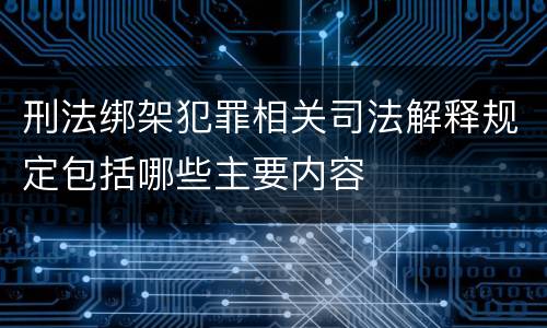 刑法绑架犯罪相关司法解释规定包括哪些主要内容