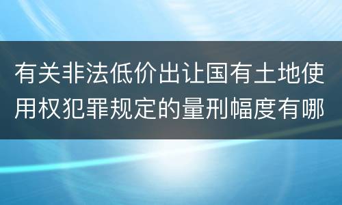 有关非法低价出让国有土地使用权犯罪规定的量刑幅度有哪些