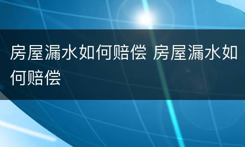 房屋漏水如何赔偿 房屋漏水如何赔偿