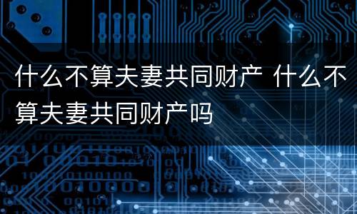 什么不算夫妻共同财产 什么不算夫妻共同财产吗