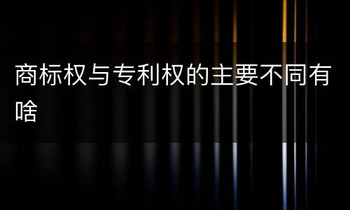 商标权与专利权的主要不同有啥