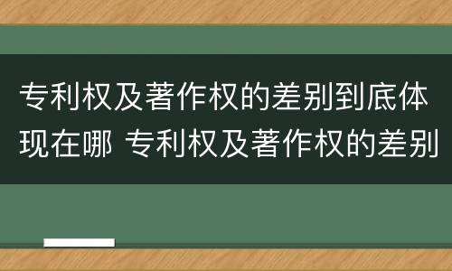专利权及著作权的差别到底体现在哪 专利权及著作权的差别到底体现在哪方面