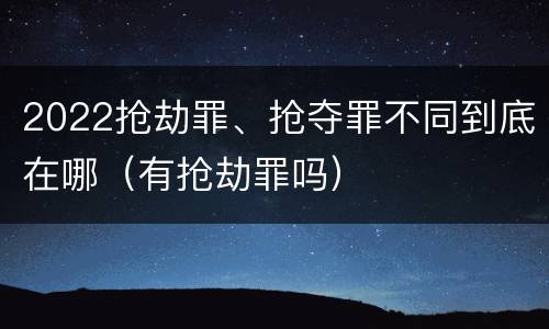 2022抢劫罪、抢夺罪不同到底在哪（有抢劫罪吗）