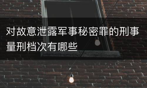 对故意泄露军事秘密罪的刑事量刑档次有哪些