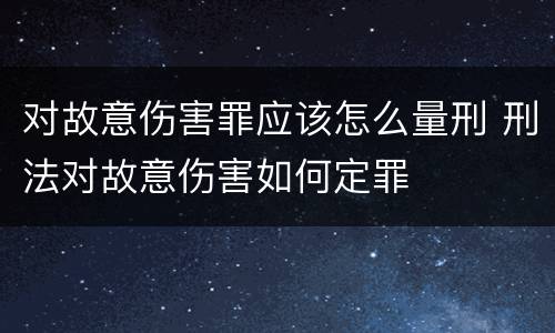 对故意伤害罪应该怎么量刑 刑法对故意伤害如何定罪