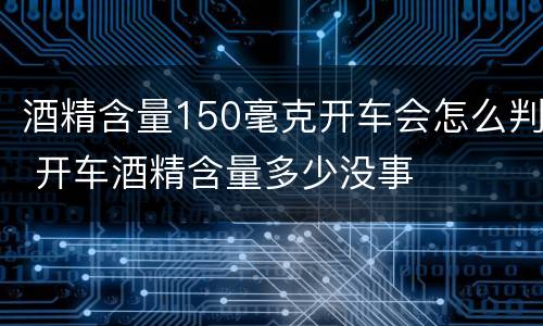 酒精含量150毫克开车会怎么判 开车酒精含量多少没事