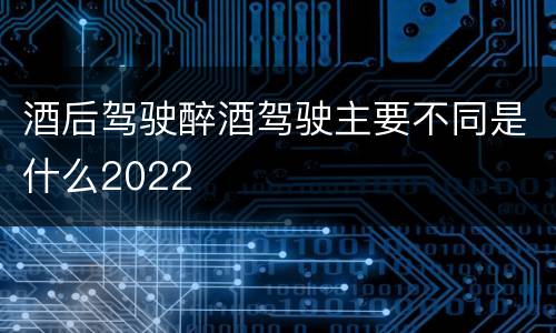 酒后驾驶醉酒驾驶主要不同是什么2022