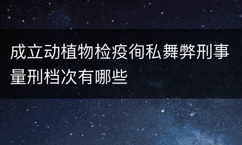 成立动植物检疫徇私舞弊刑事量刑档次有哪些