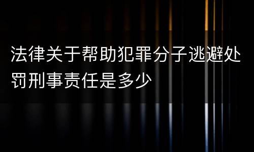 法律关于帮助犯罪分子逃避处罚刑事责任是多少