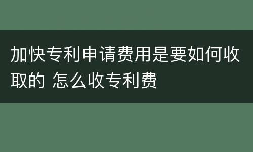加快专利申请费用是要如何收取的 怎么收专利费