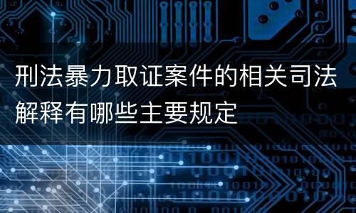 刑法暴力取证案件的相关司法解释有哪些主要规定