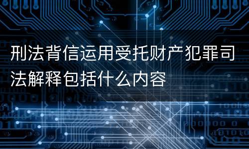 刑法背信运用受托财产犯罪司法解释包括什么内容