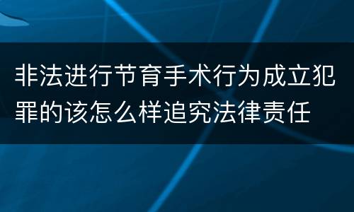 非法进行节育手术行为成立犯罪的该怎么样追究法律责任