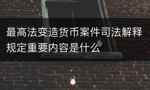 最高法变造货币案件司法解释规定重要内容是什么