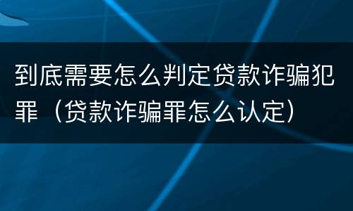 到底需要怎么判定贷款诈骗犯罪（贷款诈骗罪怎么认定）