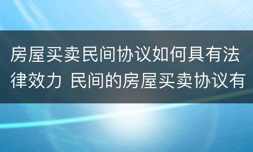 房屋买卖民间协议如何具有法律效力 民间的房屋买卖协议有没有法律效力