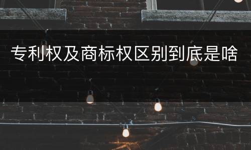 专利权及商标权区别到底是啥
