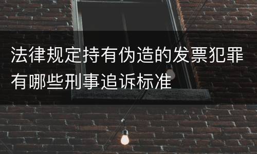 法律规定持有伪造的发票犯罪有哪些刑事追诉标准
