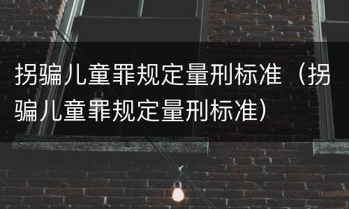 拐骗儿童罪规定量刑标准（拐骗儿童罪规定量刑标准）