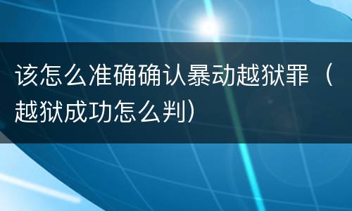 该怎么准确确认暴动越狱罪（越狱成功怎么判）