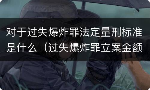 对于过失爆炸罪法定量刑标准是什么（过失爆炸罪立案金额标准）