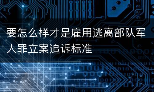 要怎么样才是雇用逃离部队军人罪立案追诉标准