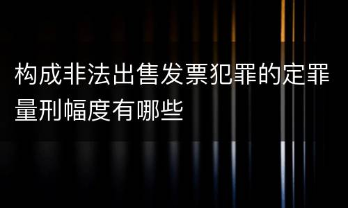 构成非法出售发票犯罪的定罪量刑幅度有哪些