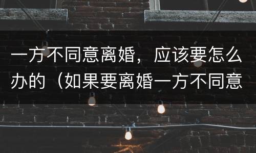 一方不同意离婚，应该要怎么办的（如果要离婚一方不同意怎么办）