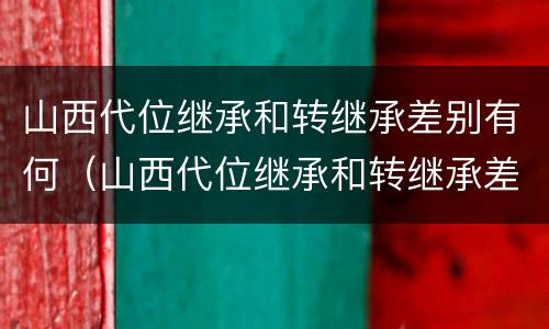 山西代位继承和转继承差别有何（山西代位继承和转继承差别有何影响）