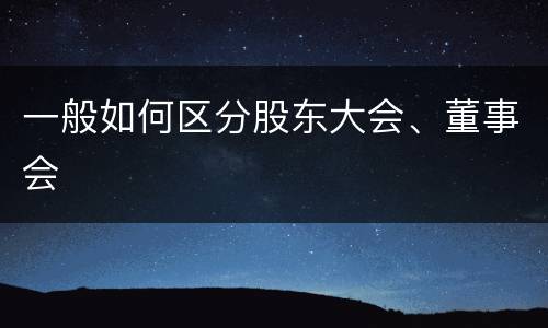 一般如何区分股东大会、董事会