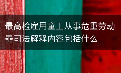 最高检雇用童工从事危重劳动罪司法解释内容包括什么