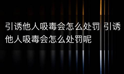 引诱他人吸毒会怎么处罚 引诱他人吸毒会怎么处罚呢