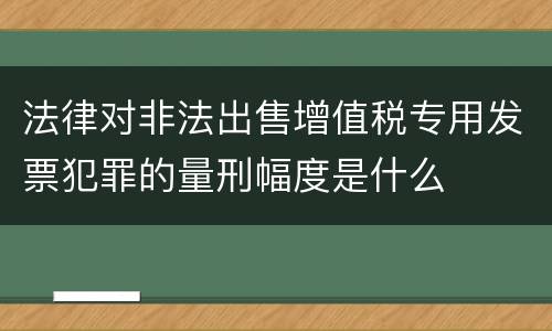 法律对非法出售增值税专用发票犯罪的量刑幅度是什么