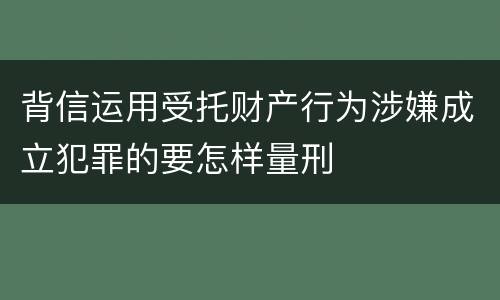 背信运用受托财产行为涉嫌成立犯罪的要怎样量刑