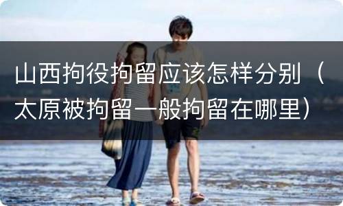 山西拘役拘留应该怎样分别（太原被拘留一般拘留在哪里）