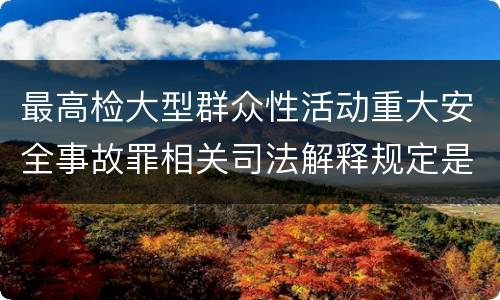 最高检大型群众性活动重大安全事故罪相关司法解释规定是怎样的
