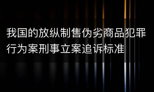 我国的放纵制售伪劣商品犯罪行为案刑事立案追诉标准