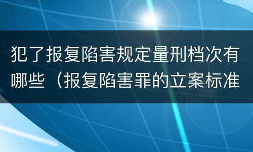 犯了报复陷害规定量刑档次有哪些（报复陷害罪的立案标准）
