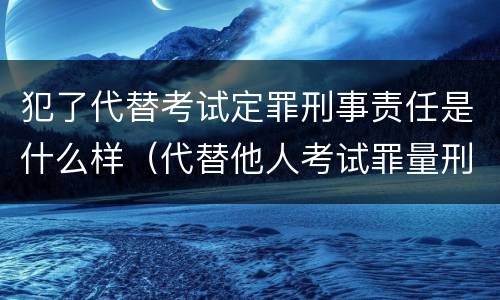 犯了代替考试定罪刑事责任是什么样（代替他人考试罪量刑）