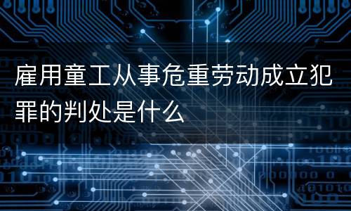 雇用童工从事危重劳动成立犯罪的判处是什么