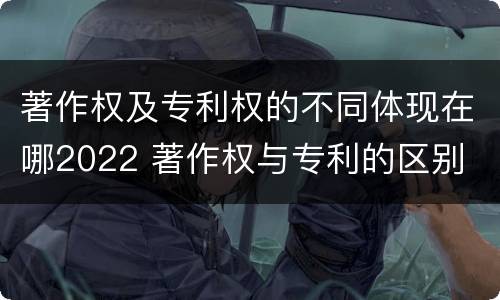 著作权及专利权的不同体现在哪2022 著作权与专利的区别