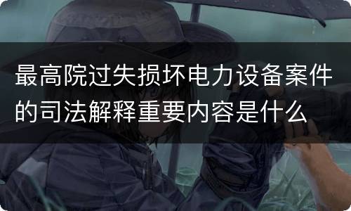 最高院过失损坏电力设备案件的司法解释重要内容是什么