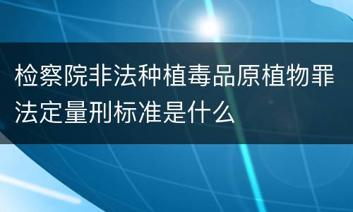 检察院非法种植毒品原植物罪法定量刑标准是什么
